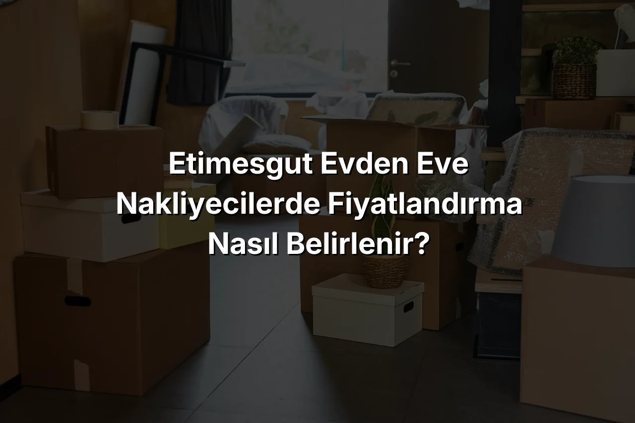 Etimesgut Evden Eve Nakliyecilerde Fiyatlandırma Nasıl Belirlenir?